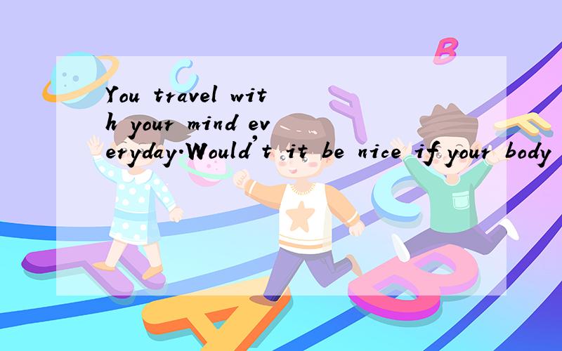 You travel with your mind everyday.Would't it be nice if your body could follow?