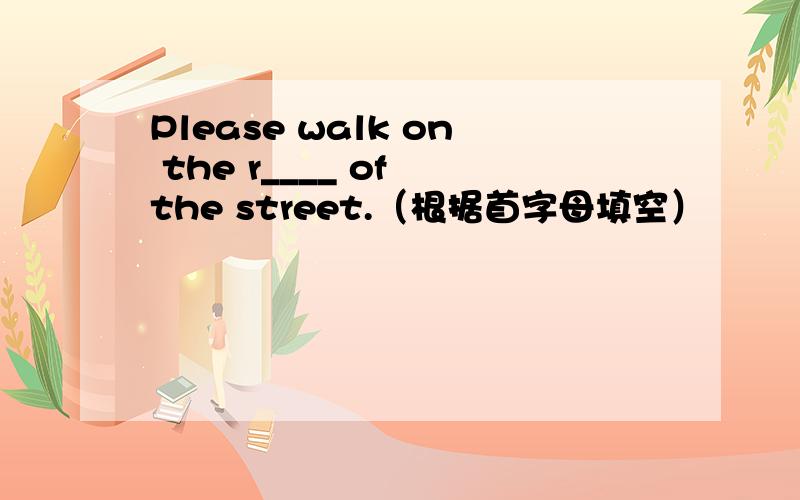 Please walk on the r____ of the street.（根据首字母填空）