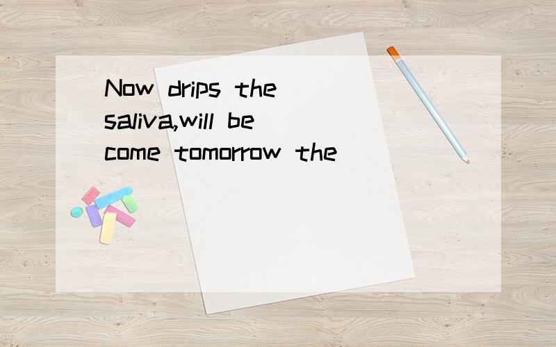 Now drips the saliva,will become tomorrow the