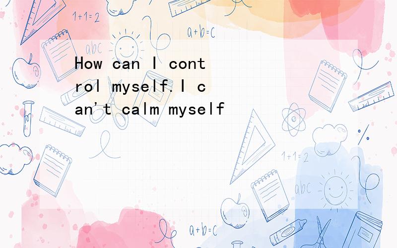How can I control myself.I can't calm myself
