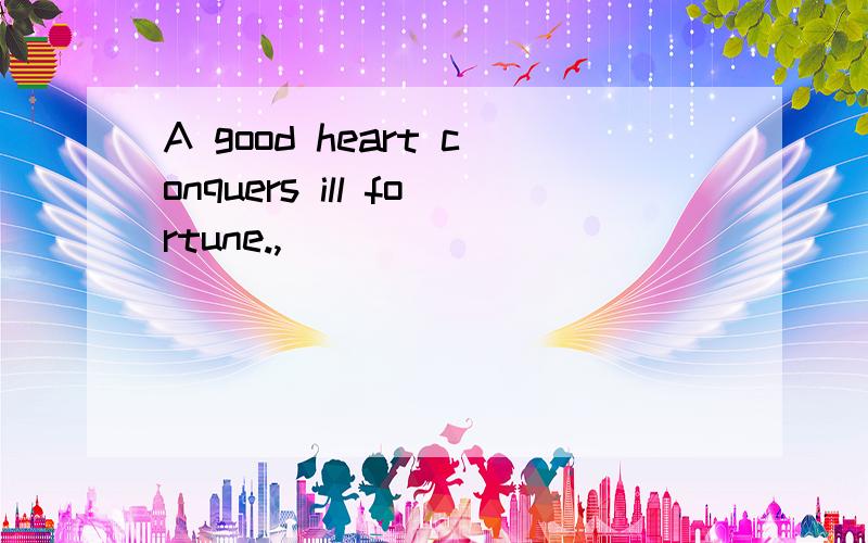 A good heart conquers ill fortune.,