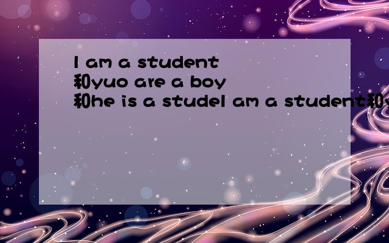 l am a student和yuo are a boy和he is a studel am a student和yuo are a boy和he is a student和she is my teacher为什么用不同的B动词呢?