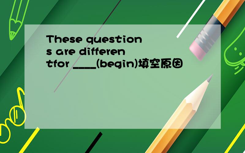 These questions are differentfor ____(begin)填空原因