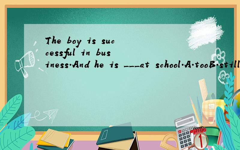 The boy is successful in business.And he is ___at school.A.tooB.stillC.eitherD.also