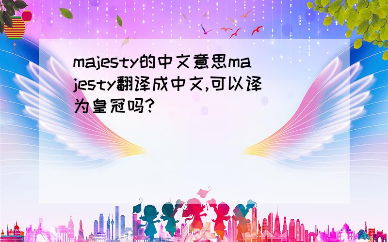 majesty的中文意思majesty翻译成中文,可以译为皇冠吗?