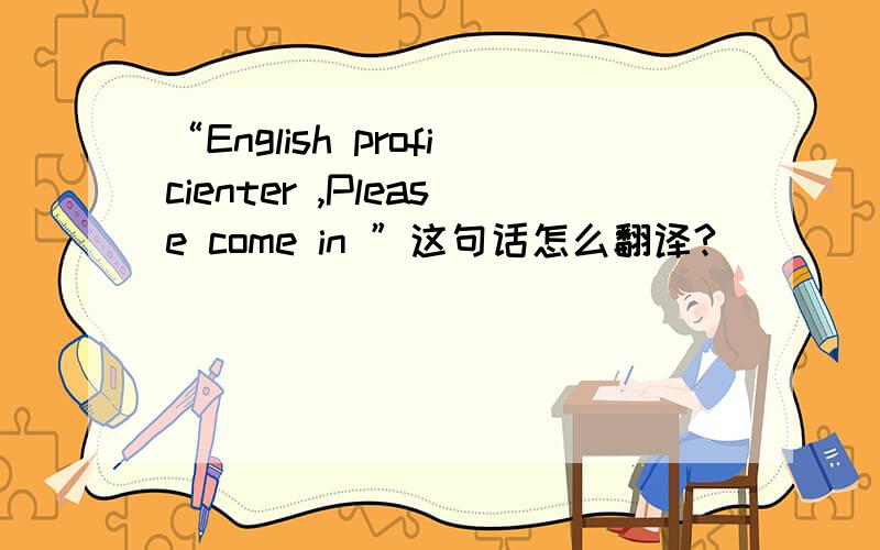 “English proficienter ,Please come in ”这句话怎么翻译?