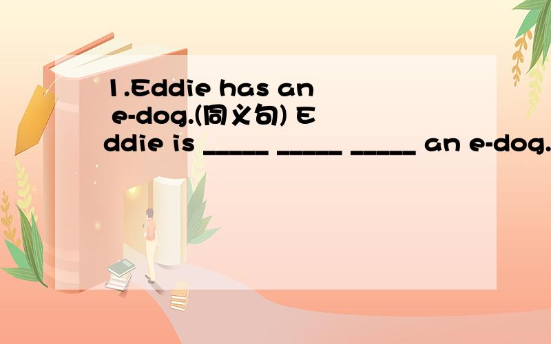 1.Eddie has an e-dog.(同义句) Eddie is _____ _____ _____ an e-dog.