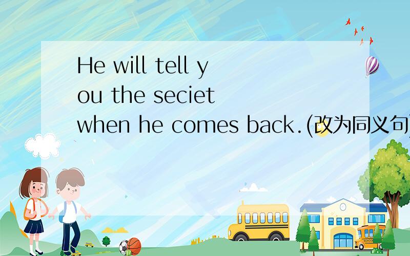 He will tell you the seciet when he comes back.(改为同义句)PS:不用while改也不能用return