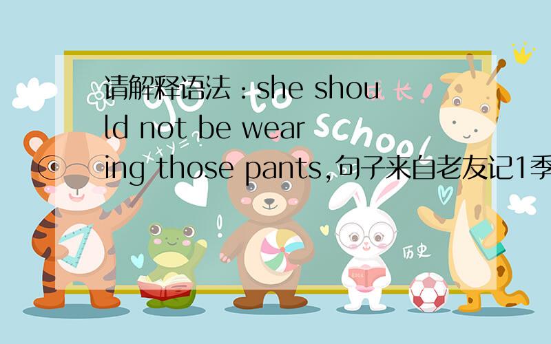 请解释语法：she should not be wearing those pants,句子来自老友记1季 1集,为什么不能写为 she should not wear those pantsths in advance!