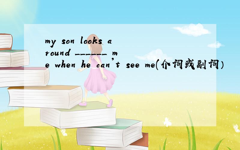 my son looks around ______ me when he can't see me(介词或副词）