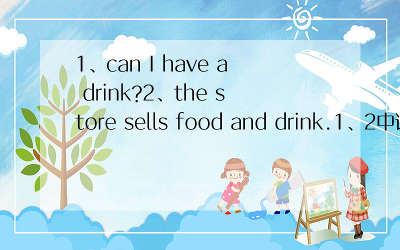 1、can I have a drink?2、the store sells food and drink.1、2中说明drink可作可数名词 如例1中的drink,意为_______,也可作不可数名词,意为“饮料”