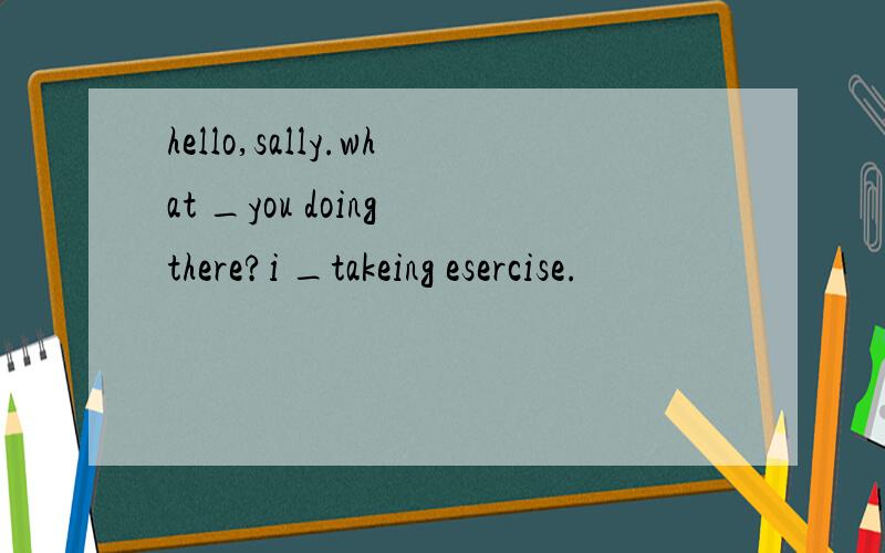 hello,sally.what _you doing there?i _takeing esercise.