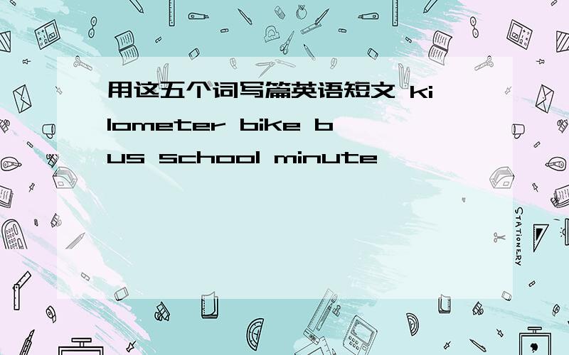 用这五个词写篇英语短文 kilometer bike bus school minute