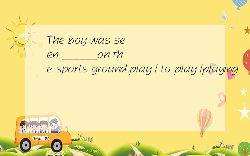 The boy was seen ______on the sports ground.play / to play /playing