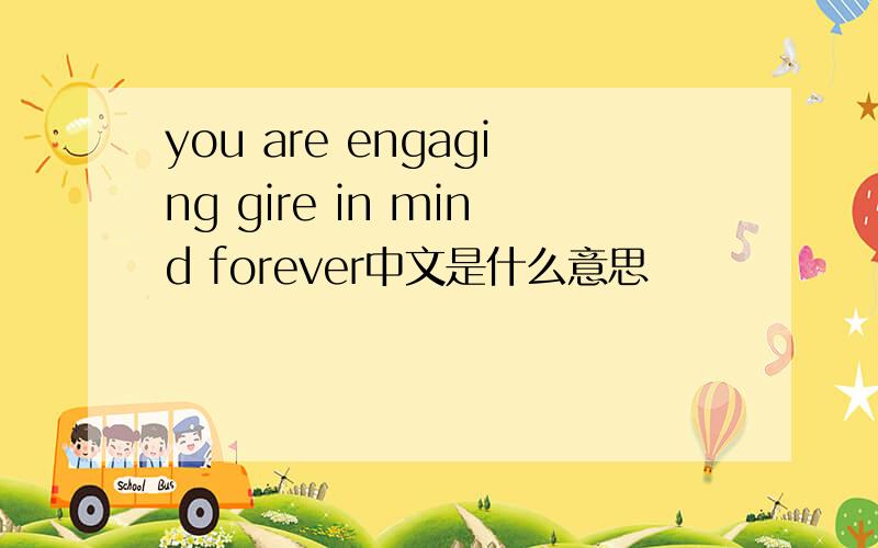 you are engaging gire in mind forever中文是什么意思