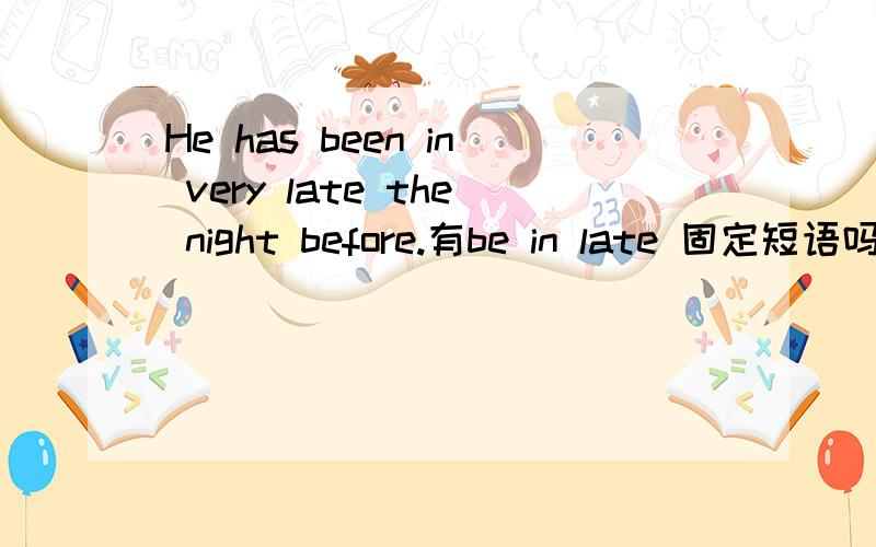 He has been in very late the night before.有be in late 固定短语吗
