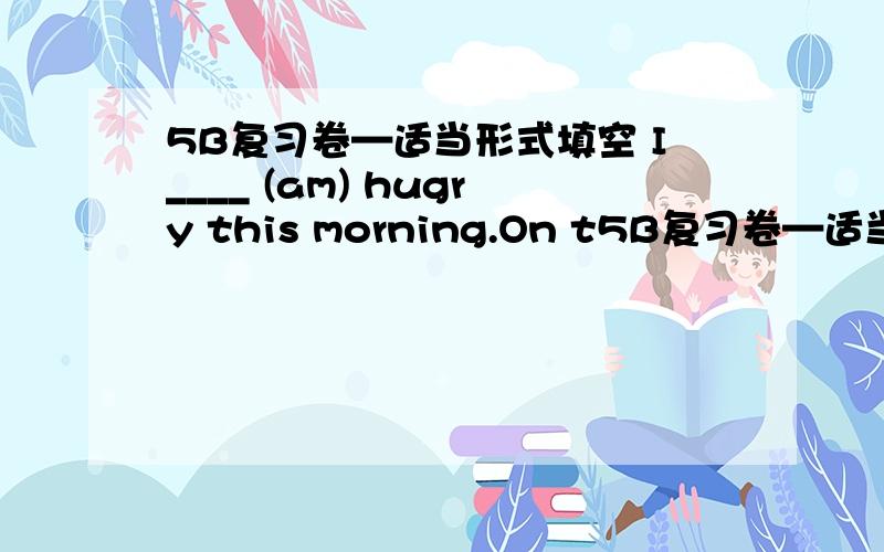 5B复习卷—适当形式填空 I____ (am) hugry this morning.On t5B复习卷—适当形式填空 I____ (am) hugry this morning.On the____(twelve)of March,we___(plant) some tress.They ___(be) in the park.They_____(have) a picnic there.The teachers_