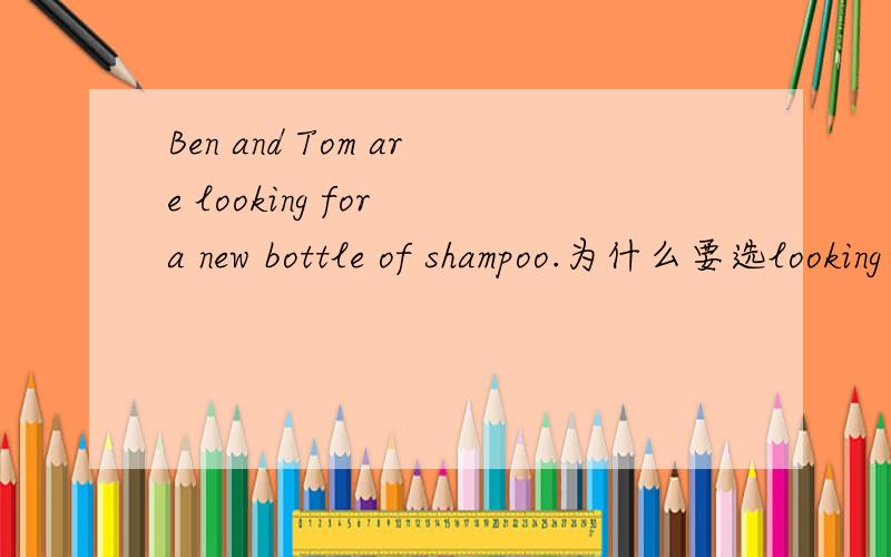 Ben and Tom are looking for a new bottle of shampoo.为什么要选looking