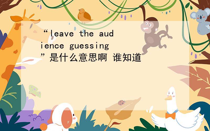 “leave the audience guessing”是什么意思啊 谁知道