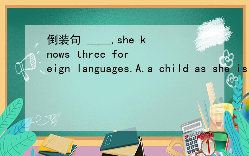 倒装句 ____,she knows three foreign languages.A.a child as she is B.Child as she is C.A child as is she D.Child as is she