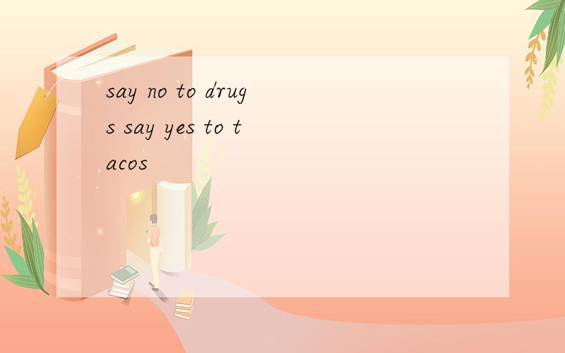 say no to drugs say yes to tacos