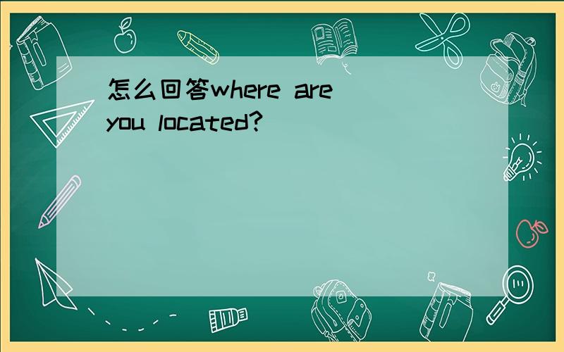 怎么回答where are you located?