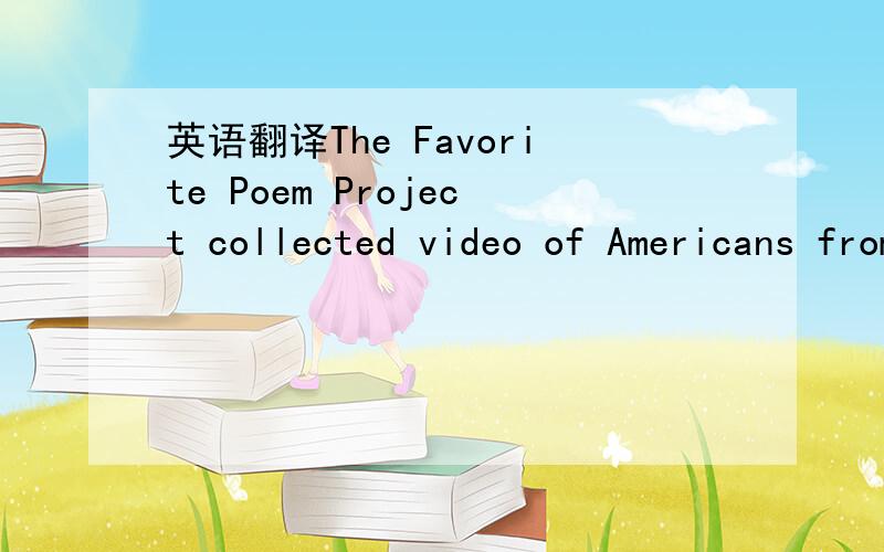 英语翻译The Favorite Poem Project collected video of Americans from all backgrounds,ages and places reading their favorite poems and talking about them.