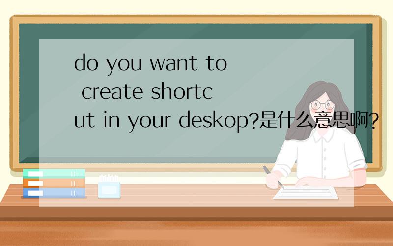 do you want to create shortcut in your deskop?是什么意思啊?
