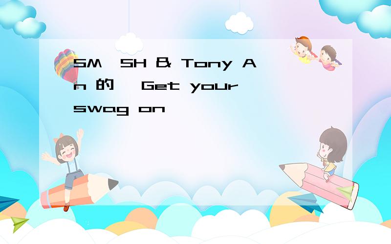 SM☆SH & Tony An 的 【Get your swag on】