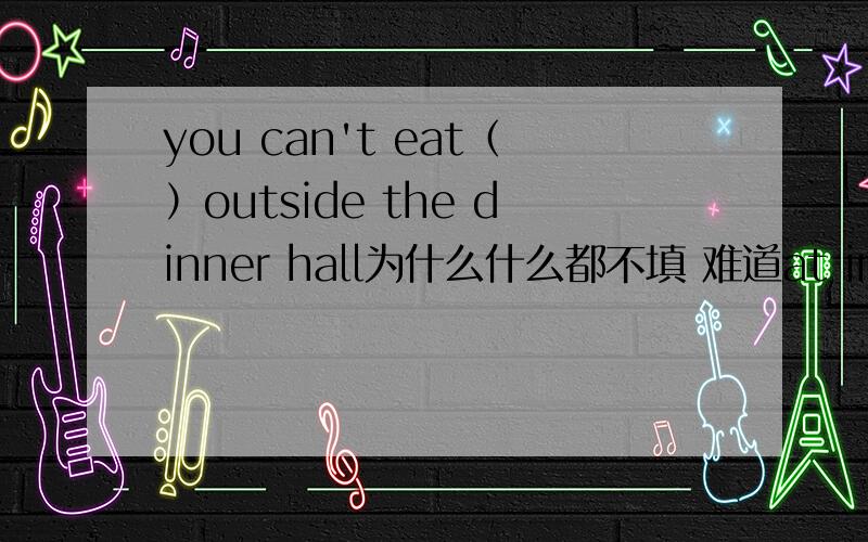 you can't eat（）outside the dinner hall为什么什么都不填 难道at in on都不能用?