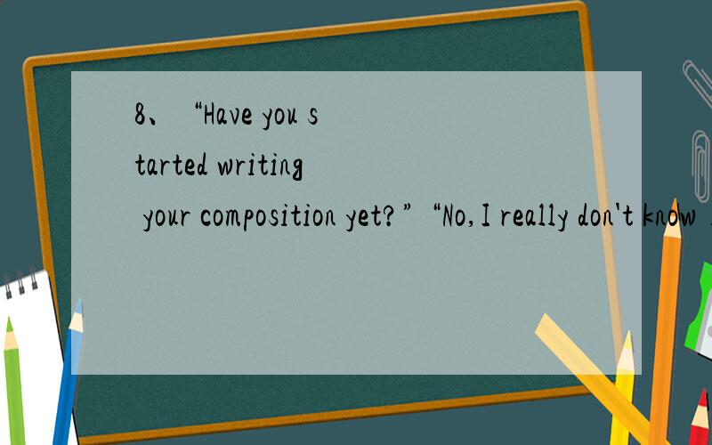 8、 “Have you started writing your composition yet?” “No,I really don't know ____.” A、what to writeB、how to writeC、what to write onD、how to write in