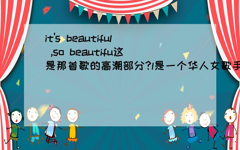 it's beautiful ,so beautifu这是那首歌的高潮部分?l是一个华人女歌手唱的!