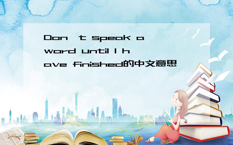 Don't speak a word until I have finished的中文意思