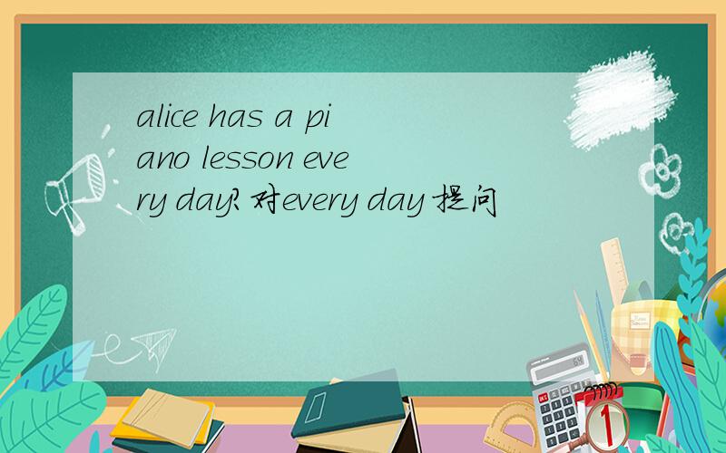 alice has a piano lesson every day?对every day 提问