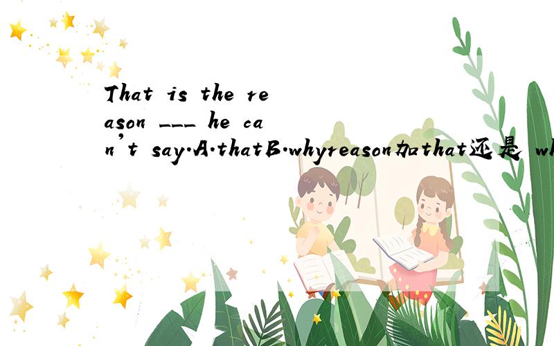 That is the reason ___ he can't say.A.thatB.whyreason加that还是 why怎么分?