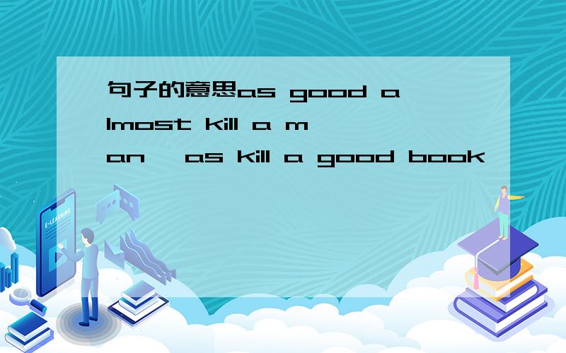 句子的意思as good almost kill a man ,as kill a good book