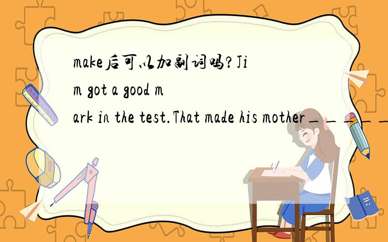 make后可以加副词吗?Jim got a good mark in the test.That made his mother_____.A.happy B.be happy C.happily D.to be happy请说明为什么.