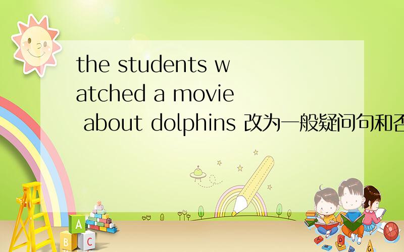 the students watched a movie about dolphins 改为一般疑问句和否定句