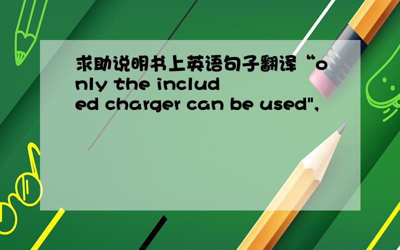 求助说明书上英语句子翻译“only the included charger can be used