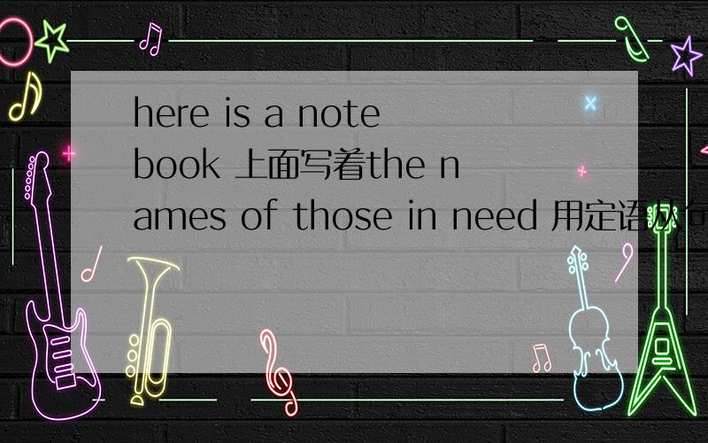 here is a notebook 上面写着the names of those in need 用定语从句