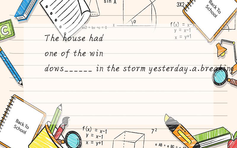 The house had one of the windows______ in the storm yesterday.a.breaking b.to be breaking c.broken d.to be broken