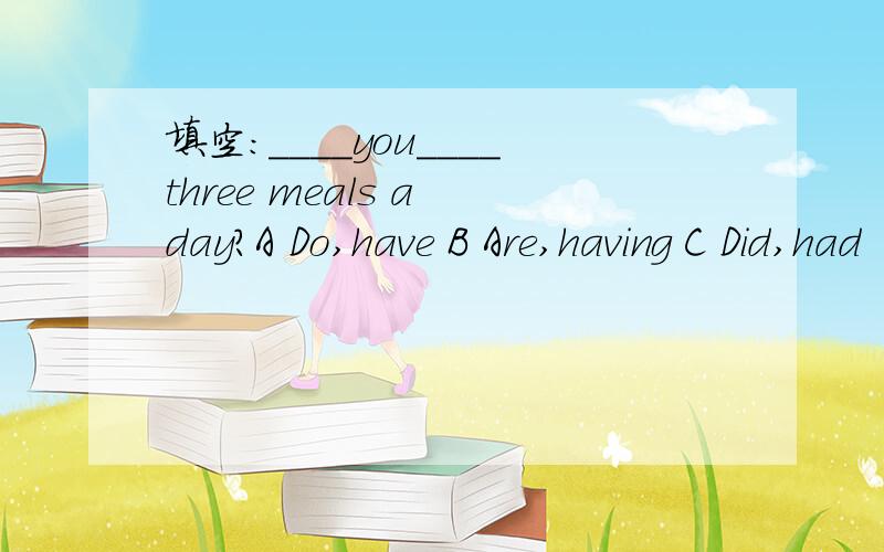 填空：____you____three meals a day?A Do,have B Are,having C Did,had