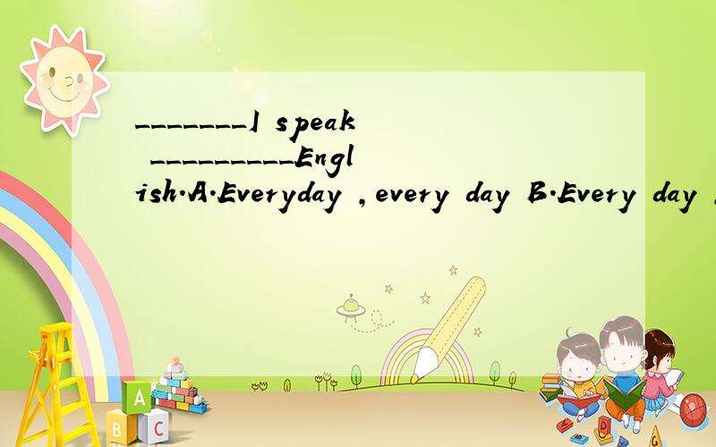 _______I speak _________English.A.Everyday ,every day B.Every day ,everyday C.Everyday,everyday续下续上D.Every day,every day（选择哪一个正确?说明原因）