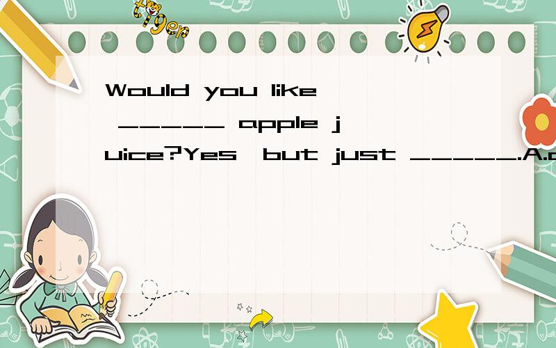 Would you like _____ apple juice?Yes,but just _____.A.any;a littleB.any; little C.some; alitleD.aome; little请说明原因.
