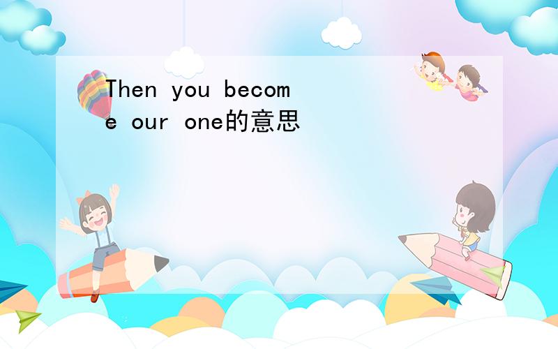 Then you become our one的意思