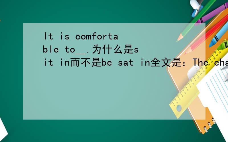 It is comfortable to__.为什么是sit in而不是be sat in全文是：The chaier looks hard ,but in fact It is comfortable to__.