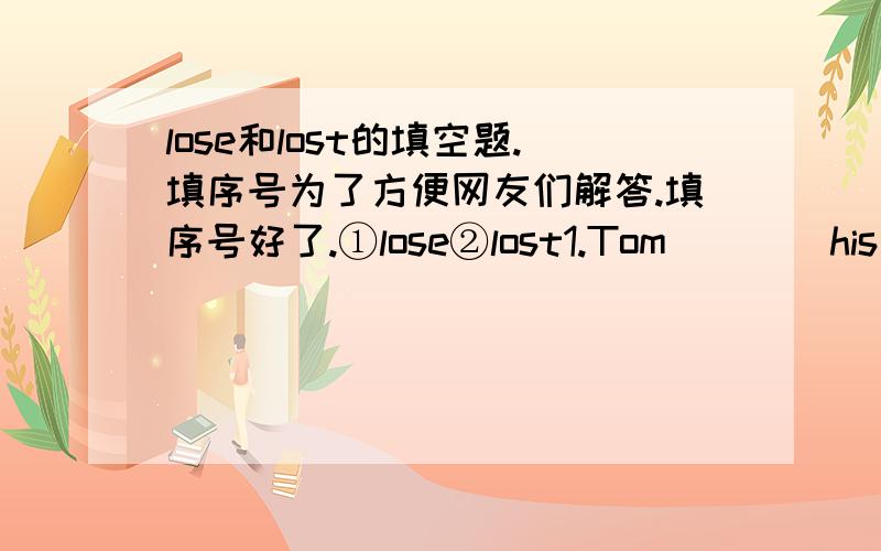 lose和lost的填空题.填序号为了方便网友们解答.填序号好了.①lose②lost1.Tom____his schoolbag.2.Follow me,please.Dont‘get____.3.They are looking for the____child  everywhere.4.Dont'____the book.