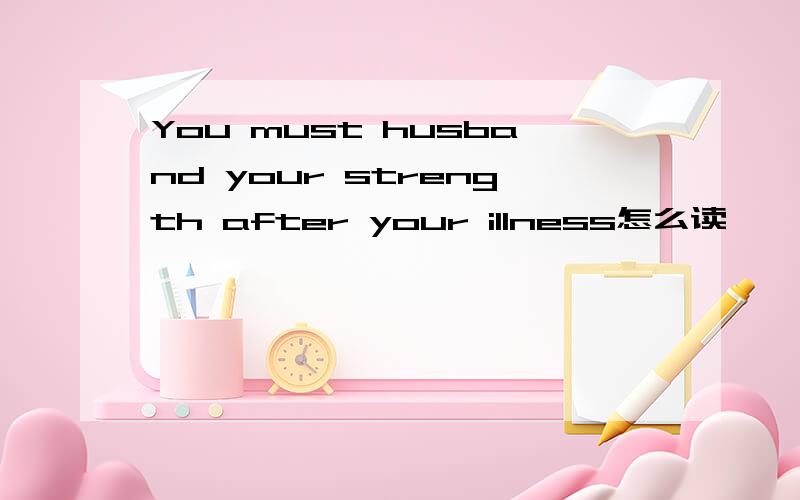 You must husband your strength after your illness怎么读