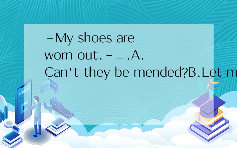 -My shoes are worn out.-_.A.Can't they be mended?B.Let me have a look at it.C.can't they mended为什么选A