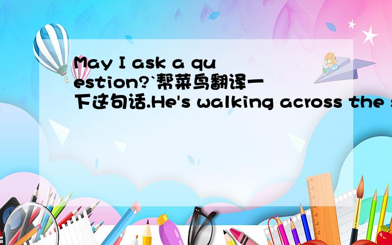 May I ask a question?`帮菜鸟翻译一下这句话.He's walking across the street to the small shop onthe other side.``